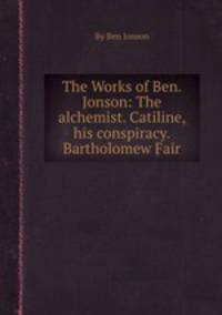 The Works of Ben. Jonson: The alchemist. Catiline, his conspiracy. Bartholomew Fair