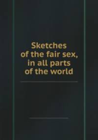 Sketches of the fair sex, in all parts of the world