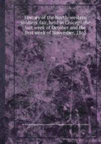 History of the North-western soldiers` fair, held in Chicago the last week of October and the first week of November, 1863