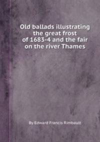 Old ballads illustrating the great frost of 1683-4 and the fair on the river Thames