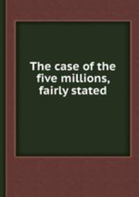 The case of the five millions, fairly stated