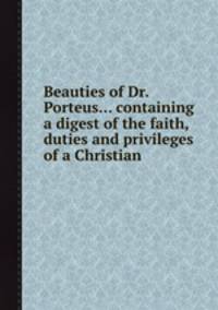 Beauties of Dr.Porteus... containing a digest of the faith, duties and privileges of a Christian