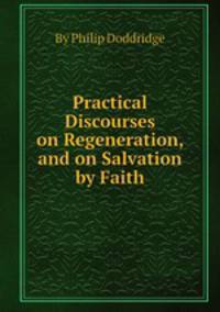 Practical Discourses on Regeneration, and on Salvation by Faith