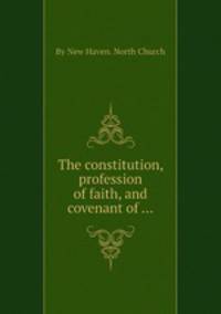 The constitution, profession of faith, and covenant of ...