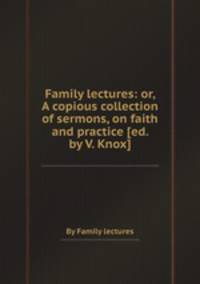 Family lectures: or, A copious collection of sermons, on faith and practice [ed. by V. Knox].