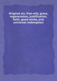 Original sin, free-will, grace, regeneration, justification, faith, good works, and universal redemption