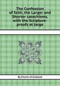 The Confession of faith, the Larger and Shorter catechisms, with the Scripture-proofs at large