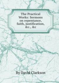 The Practical Works: Sermons on repentance, faith, justification, &c., &c