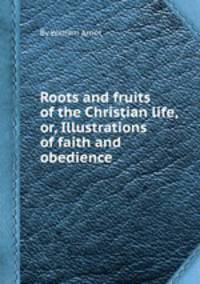 Roots and fruits of the Christian life, or, Illustrations of faith and obedience