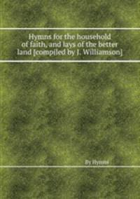 Hymns for the household of faith, and lays of the better land [compiled by J. Williamson].