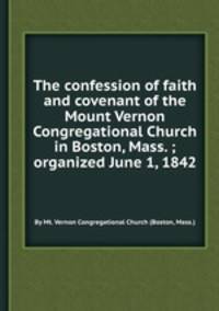 The confession of faith and covenant of the Mount Vernon Congregational Church in Boston, Mass. ; organized June 1, 1842