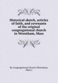 Historical sketch, articles of faith, and covenants of the original congregational church in Wrentham, Mass