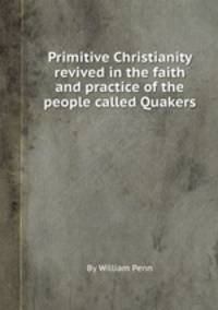 Primitive Christianity revived in the faith and practice of the people called Quakers