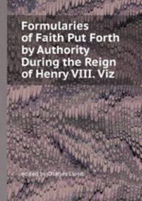 Formularies of Faith Put Forth by Authority During the Reign of Henry VIII. Viz