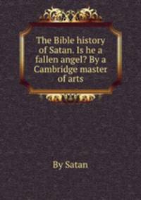 The Bible history of Satan. Is he a fallen angel? By a Cambridge master of arts