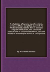 A refutation of sundry reprehensions, cavils, and false sleightes, by which M. Whitaker laboureth to deface the late english translation, and catholike annotations of the new testament, and the booke of discovery of heretical corruptions