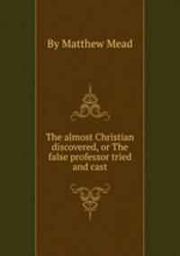 The almost Christian discovered, or The false professor tried and cast