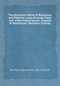 The Dramatick Works of Beaumont and Fletcher: Laws of candy. False one. Little French lawyer. Tragedy of Valentinian. Monsieur Thomas