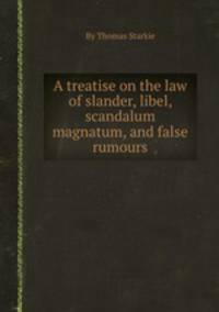 A treatise on the law of slander, libel, scandalum magnatum, and false rumours