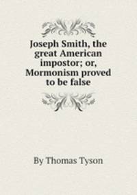 Joseph Smith, the great American impostor; or, Mormonism proved to be false