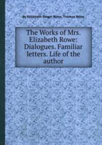 The Works of Mrs. Elizabeth Rowe: Dialogues. Familiar letters. Life of the author