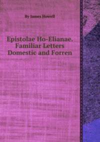Epistolae Ho-Elianae. Familiar Letters Domestic and Forren