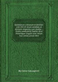 Epistolarum criticarum et familiar: Libri XVI. Et rerum varietate, et dictionis elegantia, cum studios ... Gratia, suada,(aliis) Sophie, &Jus Historiaque singula sunt: verum huic omnia juncta libro