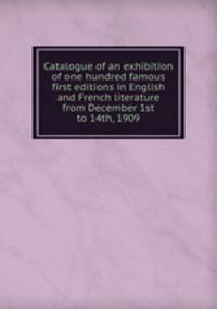 Catalogue of an exhibition of one hundred famous first editions in English and French literature from December 1st to 14th, 1909