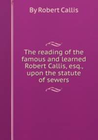 The reading of the famous and learned Robert Callis, esq., upon the statute of sewers
