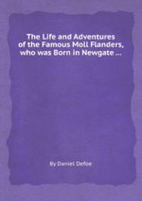 The Life and Adventures of the Famous Moll Flanders, who was Born in Newgate ...