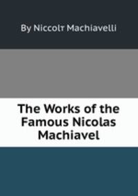 The Works of the Famous Nicolas Machiavel