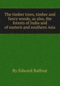 The timber trees, timber and fancy woods, as also, the forests of India and of eastern and southern Asia