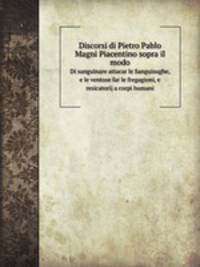 Discorsi di Pietro Pablo Magni Piacentino sopra il modo. Di sanguinare attacar le Sanguisughe, e le ventose far le fregagioni, e resicatorij a corpi humani