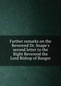 Farther remarks on the Reverend Dr. Snape`s second letter to the Right Reverend the Lord Bishop of Bangor