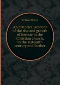 An historical account of the rise and growth of heresie in the Christian church, to the sixteenth century and farther