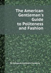 The American Gentleman`s Guide to Politeness and Fashion