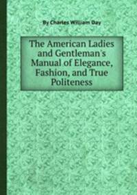 The American Ladies and Gentleman`s Manual of Elegance, Fashion, and True Politeness
