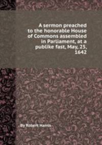 A sermon preached to the honorable House of Commons assembled in Parliament, at a publike fast, May, 25, 1642