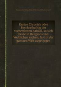 Kurtze Chronick oder Beschreibu(n)g der vornembsten hдndel, so sich beide in Religions vnd Weltlichen sachen, fast in der gantzen Welt zugetragen