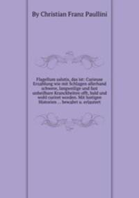 Flagellum salutis, das ist: Curieuse Erzдhlung wie mit Schlдgen allerhand schwere, langweilige und fast unheilbare Kranckheiten offt, bald und wohl curiret worden. Mit lustigen Historien ... bewдhrt u. erlдutert