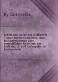 Leben und Werke des Bildhauers Tilman Riemenschneider, eines fast unbekannten aber vortrefflichen Kьnstlers, am Ende des 15. und Anfang des 16. Jahrhunderts