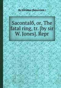 Sacontalб, or, The fatal ring, tr. (by sir W. Jones). Repr