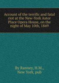 Account of the terrific and fatal riot at the New-York Astor Place Opera House, on the night of May 10th, 1849