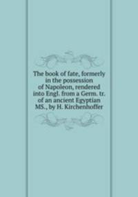 The book of fate, formerly in the possession of Napoleon, rendered into Engl. from a Germ. tr. of an ancient Egyptian MS., by H. Kirchenhoffer