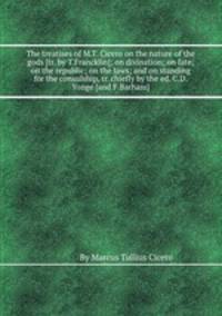 The treatises of M.T. Cicero on the nature of the gods [tr. by T.Francklin]; on divination; on fate; on the republic; on the laws; and on standing for the consulship, tr. chiefly by the ed. C.D.Yonge [and F.Barham].