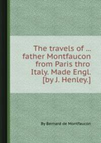 The travels of ... father Montfaucon from Paris thro` Italy. Made Engl. [by J. Henley.].