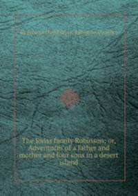 The Swiss family Robinson; or, Adventures of a father and mother and four sons in a desert island