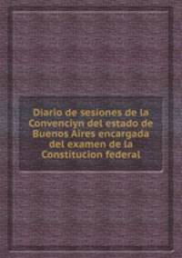Diario de sesiones de la Convenciуn del estado de Buenos Aires encargada del examen de la Constitucion federal