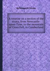 A treatise on a section of the strata, from Newcastle-upon-Tyne, to the mountain of Cross Fell, in Cumberland