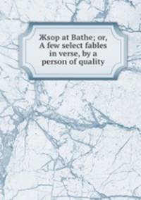 Жsop at Bathe; or, A few select fables in verse, by a person of quality